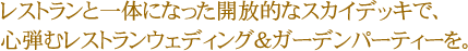 レストランと一体になった開放的なスカイデッキで、心弾むレストランウェディング&ガーデンパーティーを。